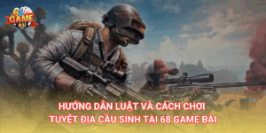Hướng dẫn luật và cách chơi Tuyệt Địa Cầu Sinh 68 Game Bài